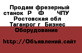 Продам фрезерный станок 6Р13 Ф3-37 (ЧПУ) - Ростовская обл., Таганрог г. Бизнес » Оборудование   